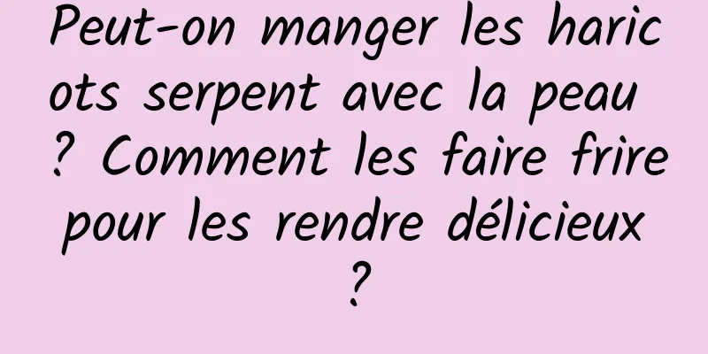 Peut-on manger les haricots serpent avec la peau ? Comment les faire frire pour les rendre délicieux ?