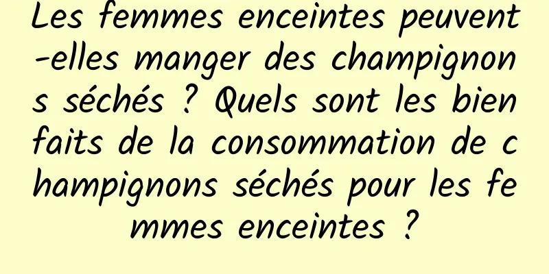 Les femmes enceintes peuvent-elles manger des champignons séchés ? Quels sont les bienfaits de la consommation de champignons séchés pour les femmes enceintes ?