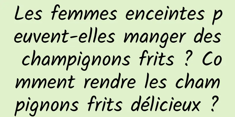 Les femmes enceintes peuvent-elles manger des champignons frits ? Comment rendre les champignons frits délicieux ?