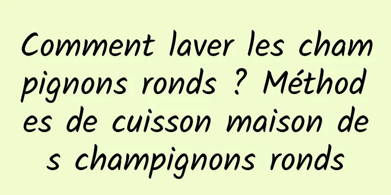 Comment laver les champignons ronds ? Méthodes de cuisson maison des champignons ronds