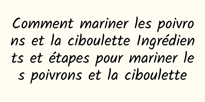 Comment mariner les poivrons et la ciboulette Ingrédients et étapes pour mariner les poivrons et la ciboulette