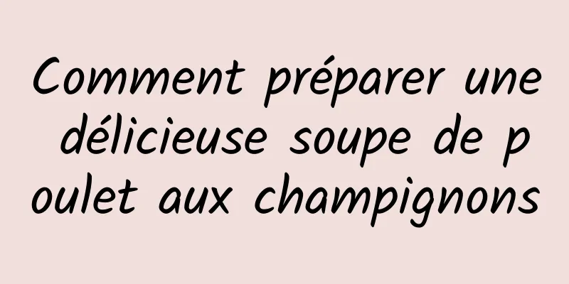 Comment préparer une délicieuse soupe de poulet aux champignons