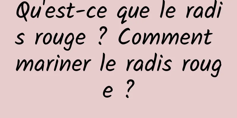 Qu'est-ce que le radis rouge ? Comment mariner le radis rouge ?