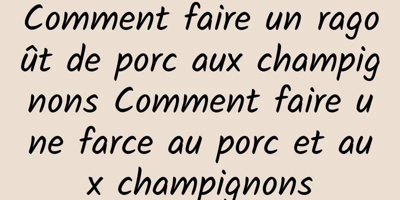 Comment faire un ragoût de porc aux champignons Comment faire une farce au porc et aux champignons