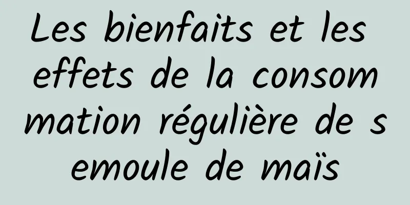 Les bienfaits et les effets de la consommation régulière de semoule de maïs