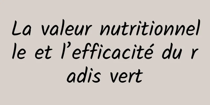 La valeur nutritionnelle et l’efficacité du radis vert