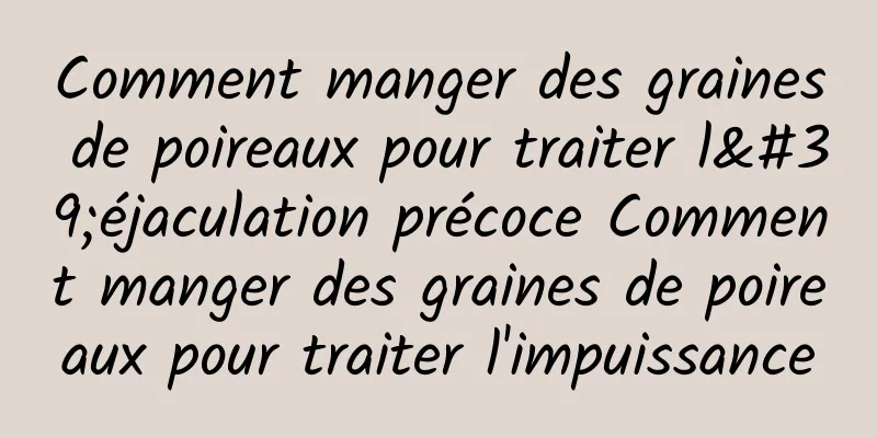 Comment manger des graines de poireaux pour traiter l'éjaculation précoce Comment manger des graines de poireaux pour traiter l'impuissance