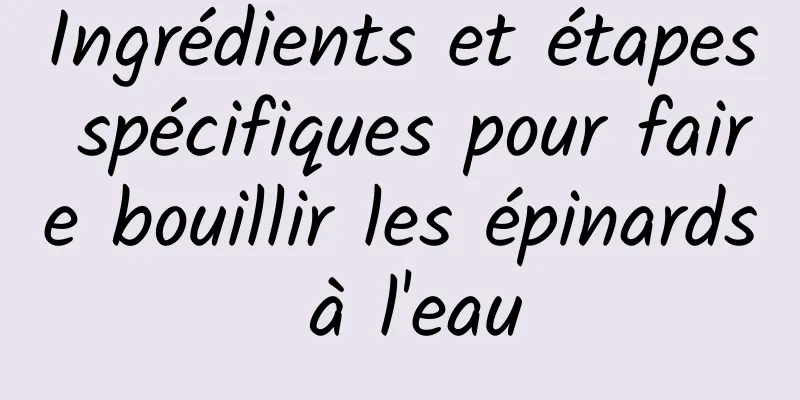 Ingrédients et étapes spécifiques pour faire bouillir les épinards à l'eau