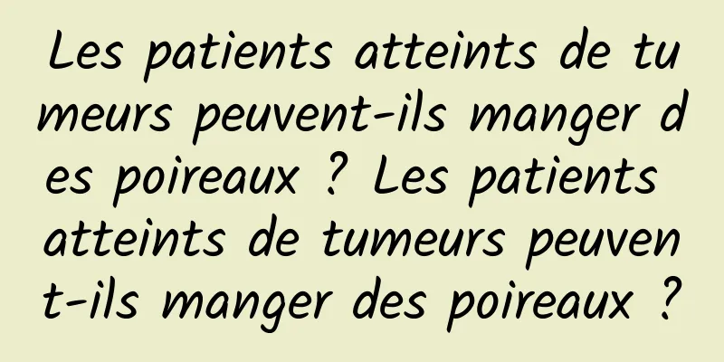 Les patients atteints de tumeurs peuvent-ils manger des poireaux ? Les patients atteints de tumeurs peuvent-ils manger des poireaux ?