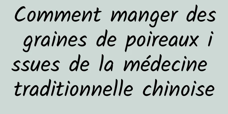 Comment manger des graines de poireaux issues de la médecine traditionnelle chinoise