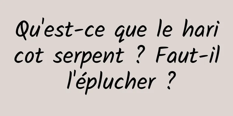 Qu'est-ce que le haricot serpent ? Faut-il l'éplucher ?