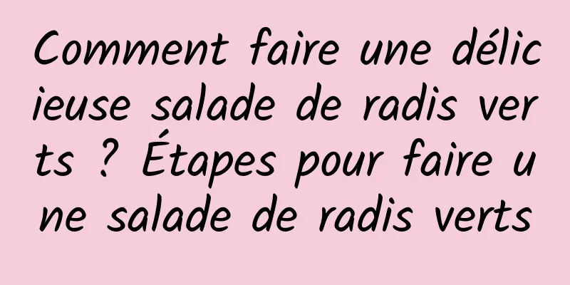 Comment faire une délicieuse salade de radis verts ? Étapes pour faire une salade de radis verts