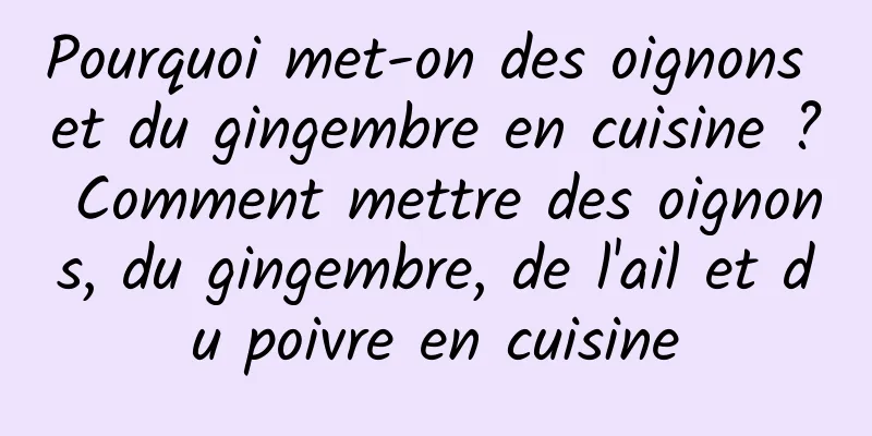 Pourquoi met-on des oignons et du gingembre en cuisine ? Comment mettre des oignons, du gingembre, de l'ail et du poivre en cuisine