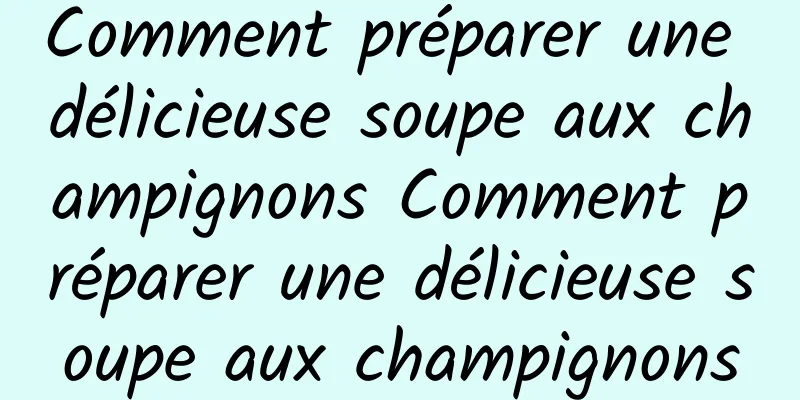 Comment préparer une délicieuse soupe aux champignons Comment préparer une délicieuse soupe aux champignons