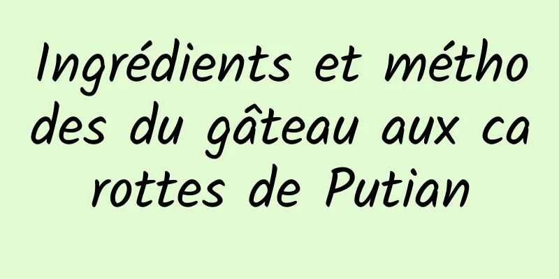 Ingrédients et méthodes du gâteau aux carottes de Putian