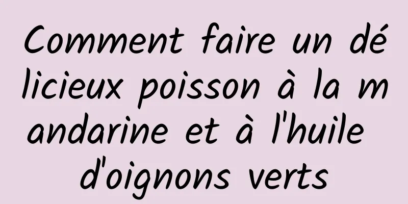 Comment faire un délicieux poisson à la mandarine et à l'huile d'oignons verts