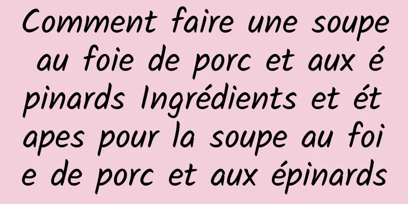 Comment faire une soupe au foie de porc et aux épinards Ingrédients et étapes pour la soupe au foie de porc et aux épinards