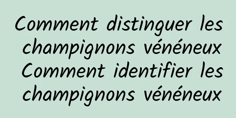 Comment distinguer les champignons vénéneux Comment identifier les champignons vénéneux