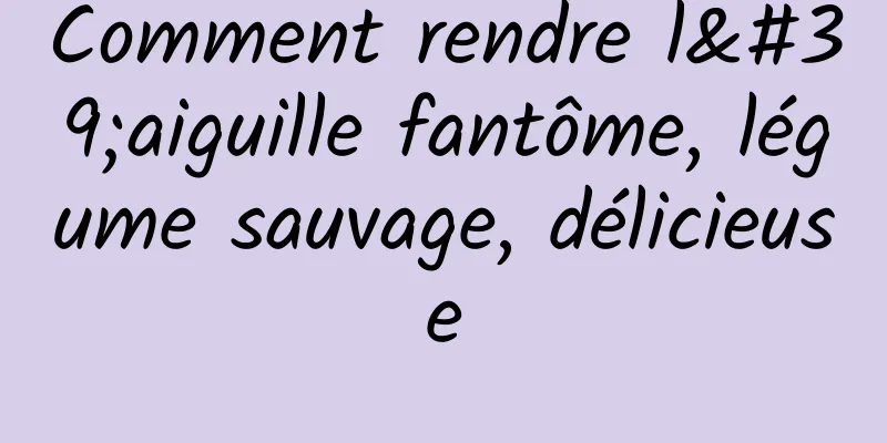 Comment rendre l'aiguille fantôme, légume sauvage, délicieuse