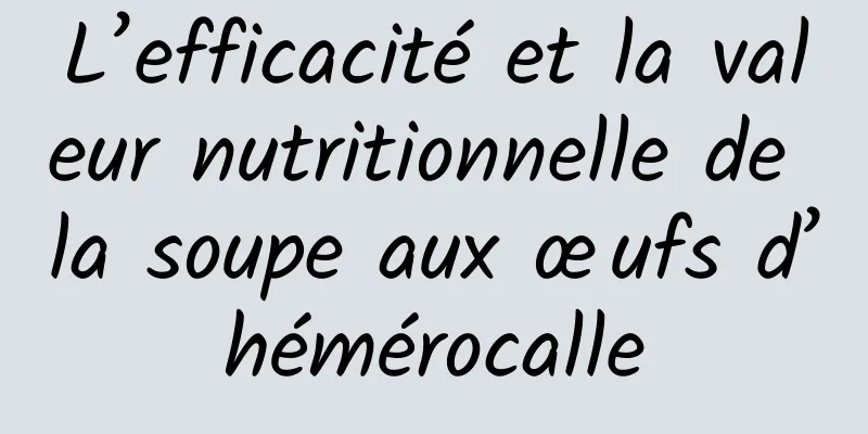 L’efficacité et la valeur nutritionnelle de la soupe aux œufs d’hémérocalle