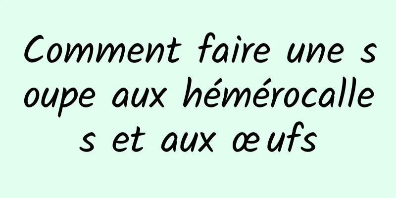 Comment faire une soupe aux hémérocalles et aux œufs