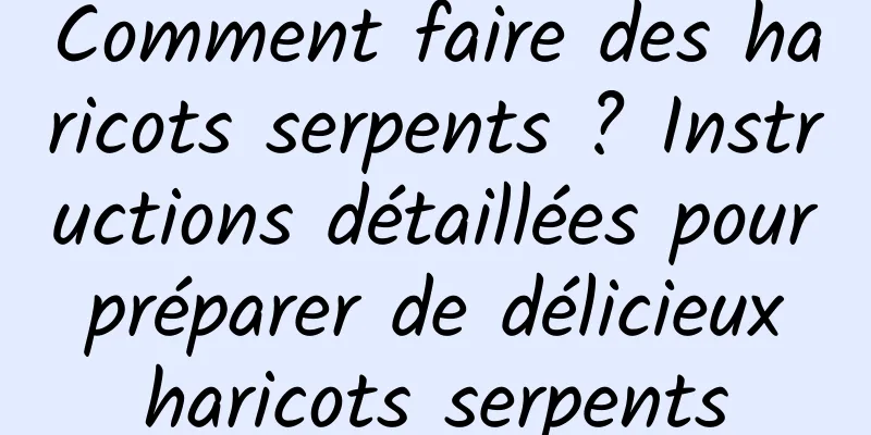 Comment faire des haricots serpents ? Instructions détaillées pour préparer de délicieux haricots serpents