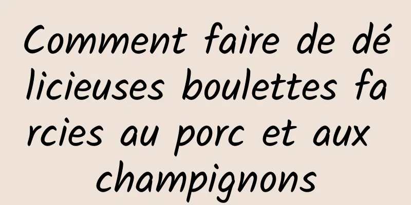 Comment faire de délicieuses boulettes farcies au porc et aux champignons