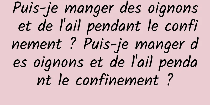 Puis-je manger des oignons et de l'ail pendant le confinement ? Puis-je manger des oignons et de l'ail pendant le confinement ?