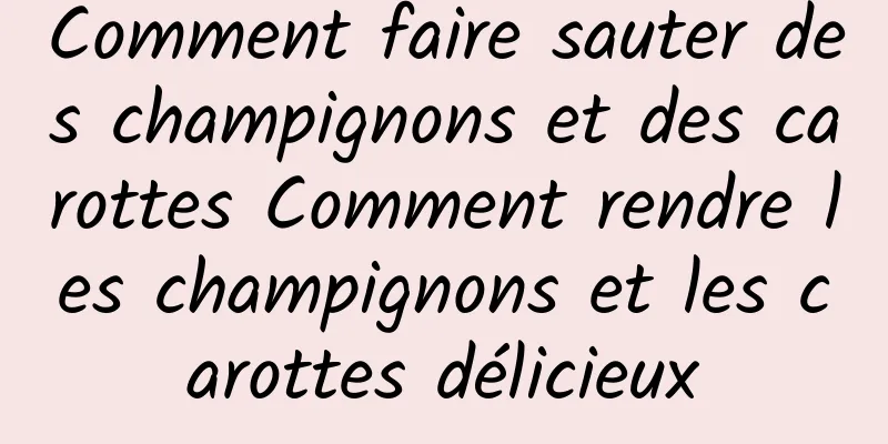 Comment faire sauter des champignons et des carottes Comment rendre les champignons et les carottes délicieux