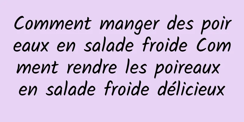 Comment manger des poireaux en salade froide Comment rendre les poireaux en salade froide délicieux