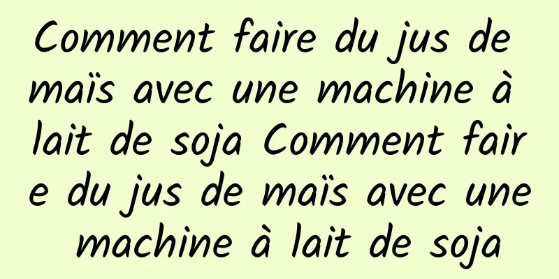 Comment faire du jus de maïs avec une machine à lait de soja Comment faire du jus de maïs avec une machine à lait de soja