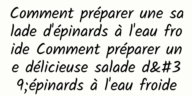 Comment préparer une salade d'épinards à l'eau froide Comment préparer une délicieuse salade d'épinards à l'eau froide