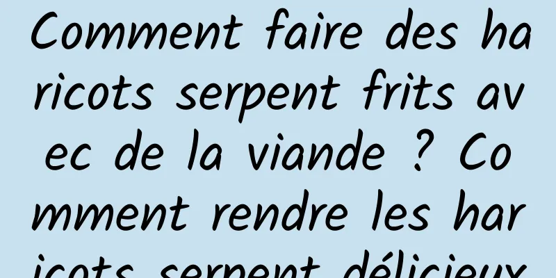 Comment faire des haricots serpent frits avec de la viande ? Comment rendre les haricots serpent délicieux