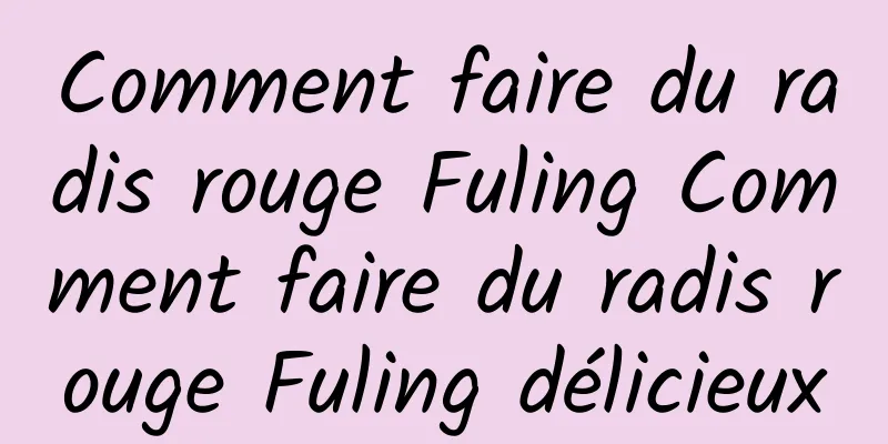 Comment faire du radis rouge Fuling Comment faire du radis rouge Fuling délicieux