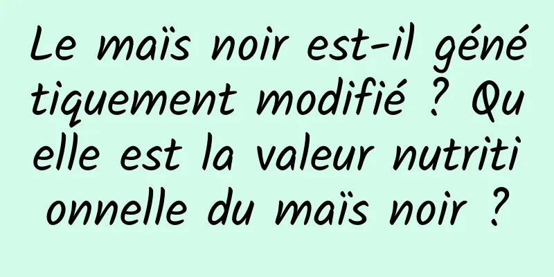 Le maïs noir est-il génétiquement modifié ? Quelle est la valeur nutritionnelle du maïs noir ?