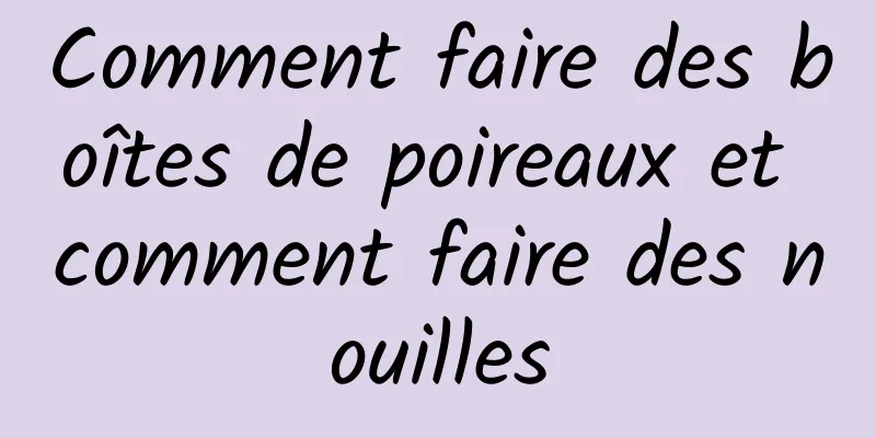 Comment faire des boîtes de poireaux et comment faire des nouilles