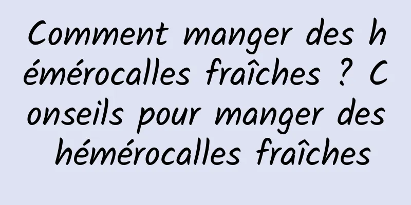 Comment manger des hémérocalles fraîches ? Conseils pour manger des hémérocalles fraîches