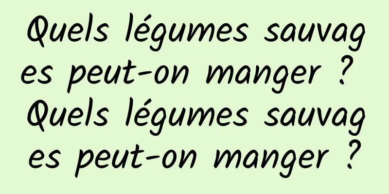 Quels légumes sauvages peut-on manger ? Quels légumes sauvages peut-on manger ?