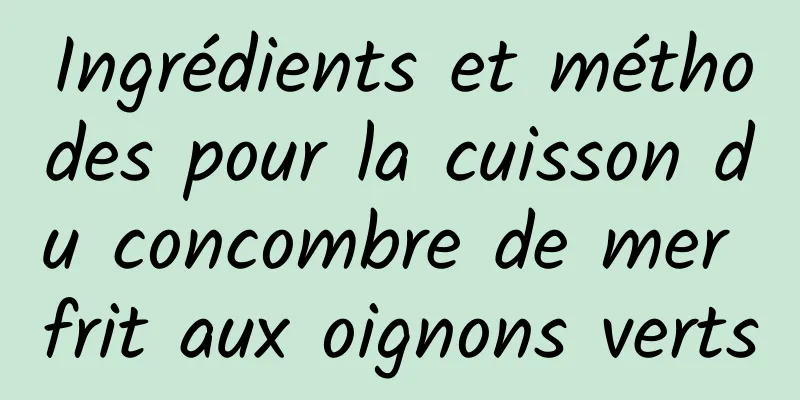 Ingrédients et méthodes pour la cuisson du concombre de mer frit aux oignons verts