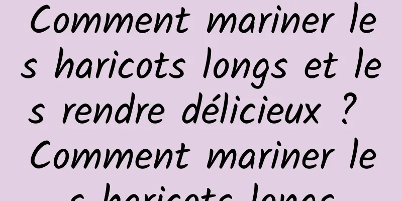 Comment mariner les haricots longs et les rendre délicieux ? Comment mariner les haricots longs