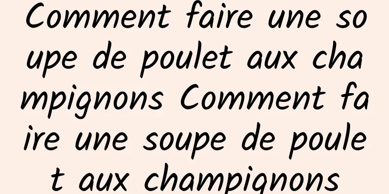 Comment faire une soupe de poulet aux champignons Comment faire une soupe de poulet aux champignons