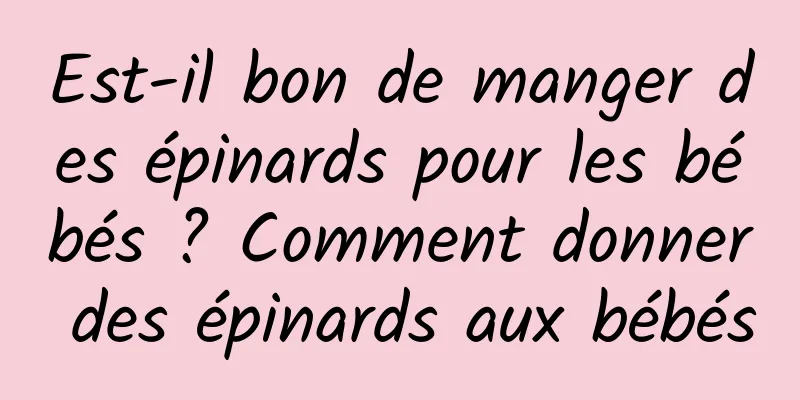 Est-il bon de manger des épinards pour les bébés ? Comment donner des épinards aux bébés