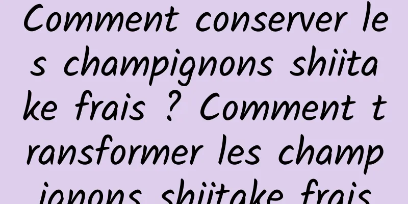 Comment conserver les champignons shiitake frais ? Comment transformer les champignons shiitake frais