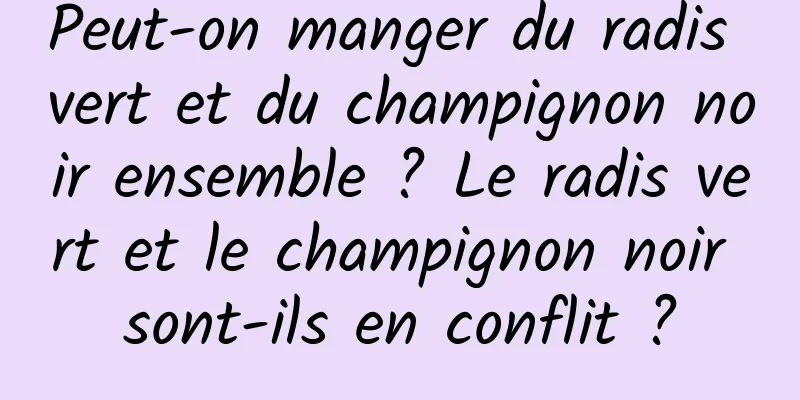 Peut-on manger du radis vert et du champignon noir ensemble ? Le radis vert et le champignon noir sont-ils en conflit ?