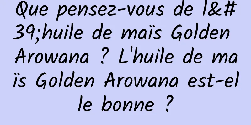 Que pensez-vous de l'huile de maïs Golden Arowana ? L'huile de maïs Golden Arowana est-elle bonne ?