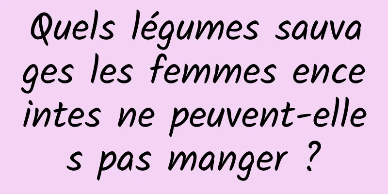 Quels légumes sauvages les femmes enceintes ne peuvent-elles pas manger ?