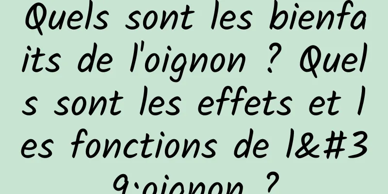 Quels sont les bienfaits de l'oignon ? Quels sont les effets et les fonctions de l'oignon ?