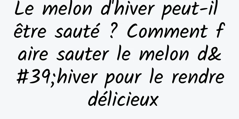 Le melon d'hiver peut-il être sauté ? Comment faire sauter le melon d'hiver pour le rendre délicieux