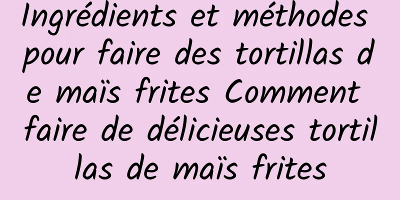 Ingrédients et méthodes pour faire des tortillas de maïs frites Comment faire de délicieuses tortillas de maïs frites