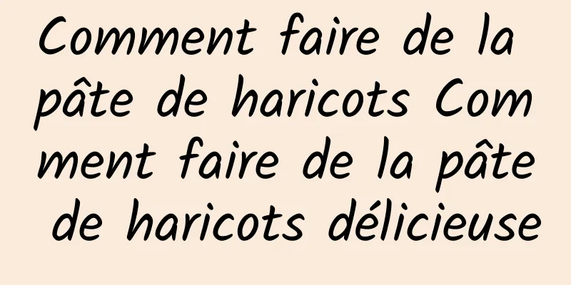 Comment faire de la pâte de haricots Comment faire de la pâte de haricots délicieuse